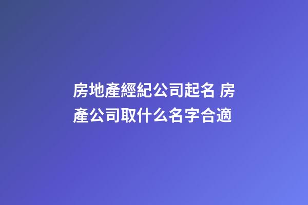 房地產經紀公司起名 房產公司取什么名字合適-第1張-公司起名-玄機派